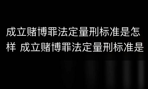 成立赌博罪法定量刑标准是怎样 成立赌博罪法定量刑标准是怎样定的