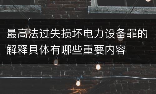 最高法过失损坏电力设备罪的解释具体有哪些重要内容