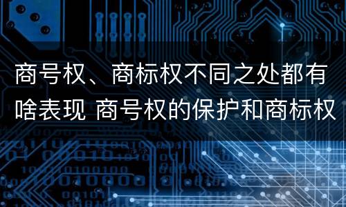 商号权、商标权不同之处都有啥表现 商号权的保护和商标权的保护一样是全国性范围的