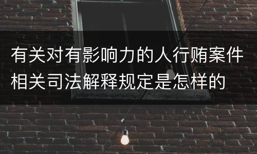 有关对有影响力的人行贿案件相关司法解释规定是怎样的
