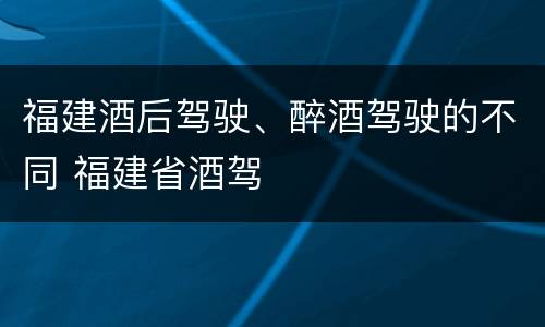 福建酒后驾驶、醉酒驾驶的不同 福建省酒驾