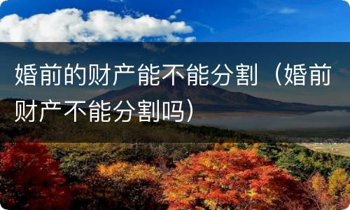 婚前的财产能不能分割（婚前财产不能分割吗）
