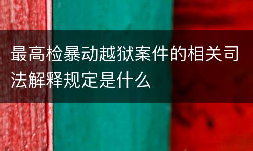 最高检暴动越狱案件的相关司法解释规定是什么