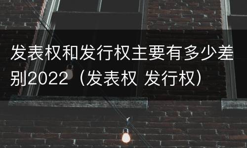 发表权和发行权主要有多少差别2022（发表权 发行权）
