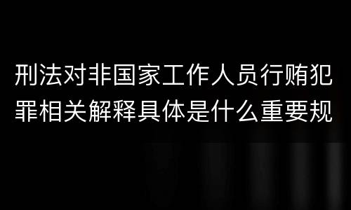 刑法对非国家工作人员行贿犯罪相关解释具体是什么重要规定