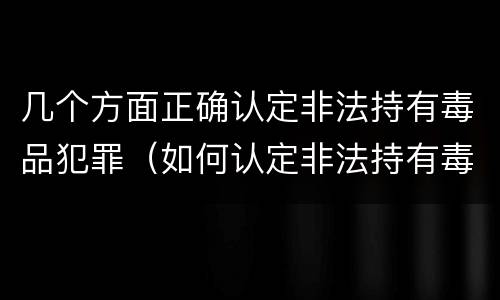 几个方面正确认定非法持有毒品犯罪（如何认定非法持有毒品罪）