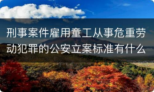 刑事案件雇用童工从事危重劳动犯罪的公安立案标准有什么规定