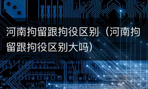 河南拘留跟拘役区别（河南拘留跟拘役区别大吗）