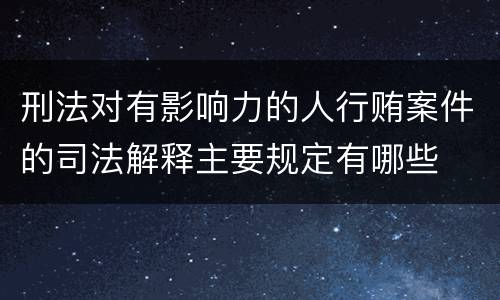 刑法对有影响力的人行贿案件的司法解释主要规定有哪些