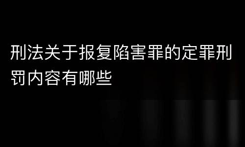 刑法关于报复陷害罪的定罪刑罚内容有哪些