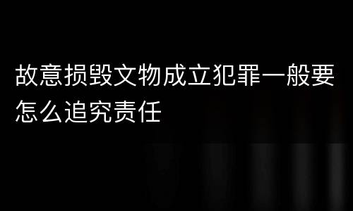 故意损毁文物成立犯罪一般要怎么追究责任