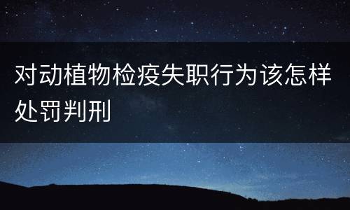 对动植物检疫失职行为该怎样处罚判刑