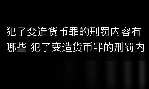 犯了变造货币罪的刑罚内容有哪些 犯了变造货币罪的刑罚内容有哪些呢