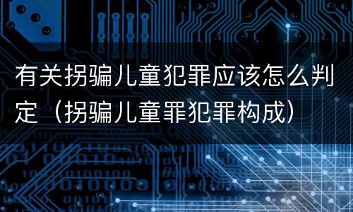 有关拐骗儿童犯罪应该怎么判定（拐骗儿童罪犯罪构成）