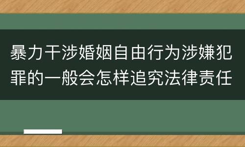 暴力干涉婚姻自由行为涉嫌犯罪的一般会怎样追究法律责任