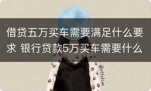 借贷五万买车需要满足什么要求 银行贷款5万买车需要什么条件