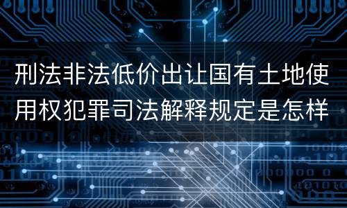 刑法非法低价出让国有土地使用权犯罪司法解释规定是怎样的