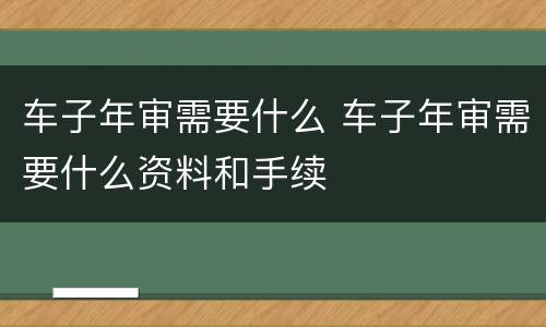 车子年审需要什么 车子年审需要什么资料和手续