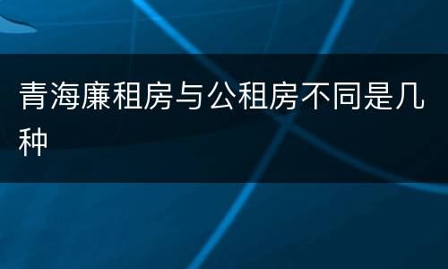 青海廉租房与公租房不同是几种
