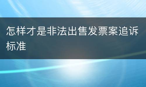 怎样才是非法出售发票案追诉标准