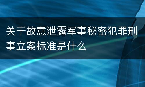 关于故意泄露军事秘密犯罪刑事立案标准是什么