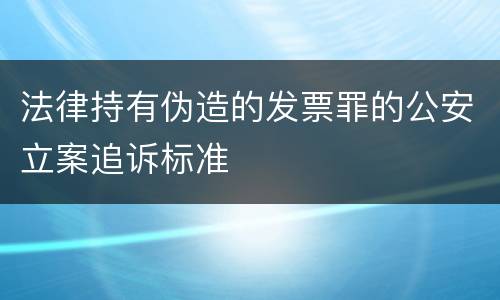 法律持有伪造的发票罪的公安立案追诉标准
