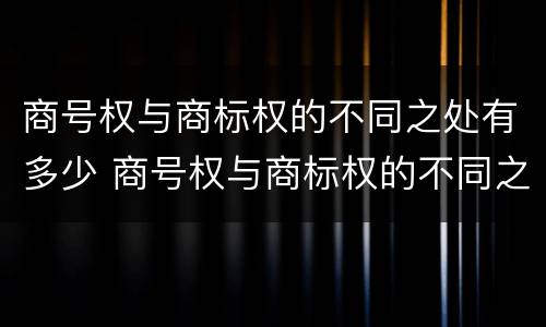 商号权与商标权的不同之处有多少 商号权与商标权的不同之处有多少种