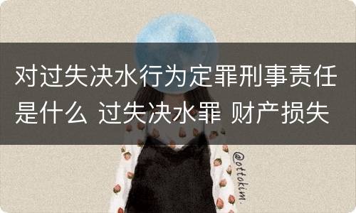 对过失决水行为定罪刑事责任是什么 过失决水罪 财产损失标准