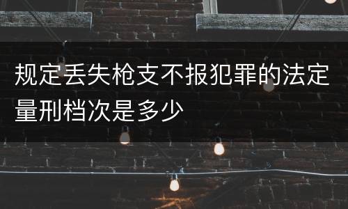 规定丢失枪支不报犯罪的法定量刑档次是多少