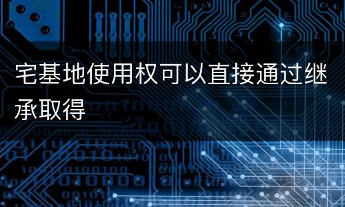 宅基地使用权可以直接通过继承取得