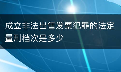 成立非法出售发票犯罪的法定量刑档次是多少