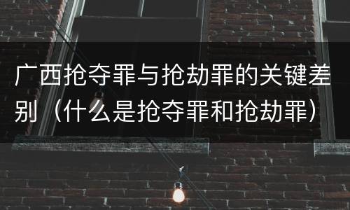 广西抢夺罪与抢劫罪的关键差别（什么是抢夺罪和抢劫罪）