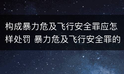 构成暴力危及飞行安全罪应怎样处罚 暴力危及飞行安全罪的暴力行为的对象是