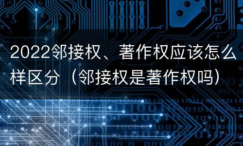 2022邻接权、著作权应该怎么样区分（邻接权是著作权吗）