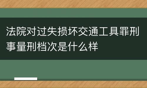 法院对过失损坏交通工具罪刑事量刑档次是什么样