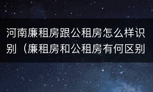 河南廉租房跟公租房怎么样识别（廉租房和公租房有何区别）