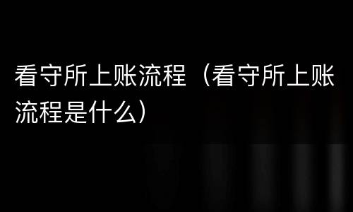看守所上账流程（看守所上账流程是什么）