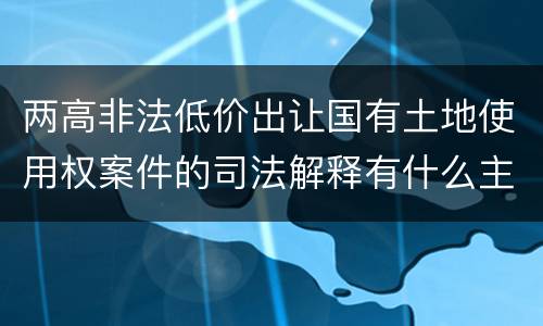 两高非法低价出让国有土地使用权案件的司法解释有什么主要规定