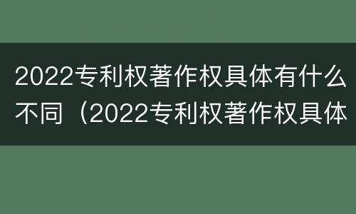 2022专利权著作权具体有什么不同（2022专利权著作权具体有什么不同呢）