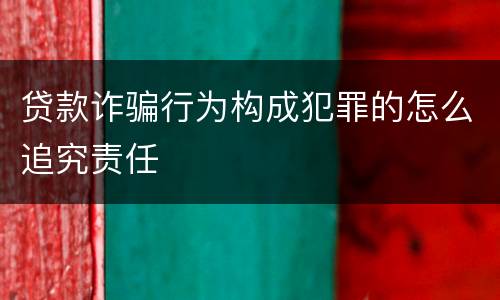 贷款诈骗行为构成犯罪的怎么追究责任