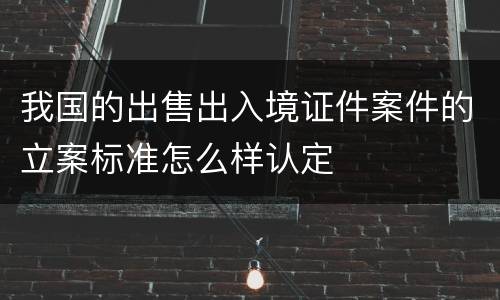 我国的出售出入境证件案件的立案标准怎么样认定
