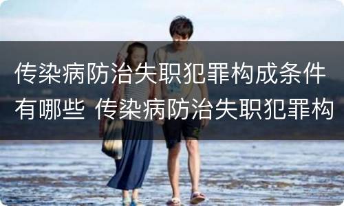 传染病防治失职犯罪构成条件有哪些 传染病防治失职犯罪构成条件有哪些规定