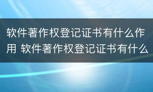 软件著作权登记证书有什么作用 软件著作权登记证书有什么作用呢