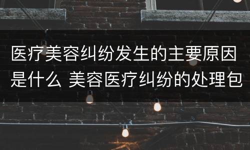 医疗美容纠纷发生的主要原因是什么 美容医疗纠纷的处理包括哪些内容?