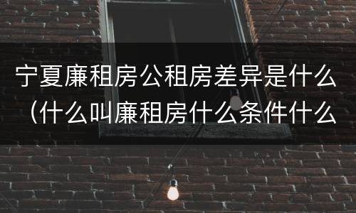 宁夏廉租房公租房差异是什么（什么叫廉租房什么条件什么叫公租房）