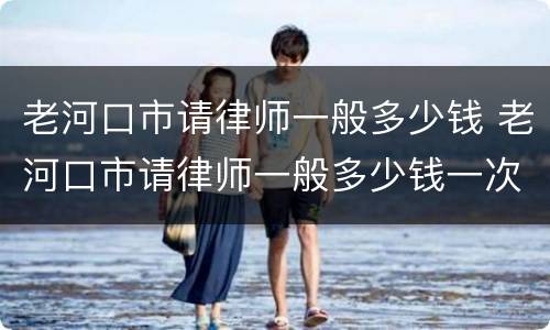 老河口市请律师一般多少钱 老河口市请律师一般多少钱一次