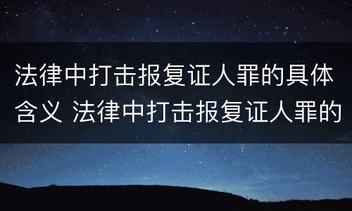 法律中打击报复证人罪的具体含义 法律中打击报复证人罪的具体含义包括