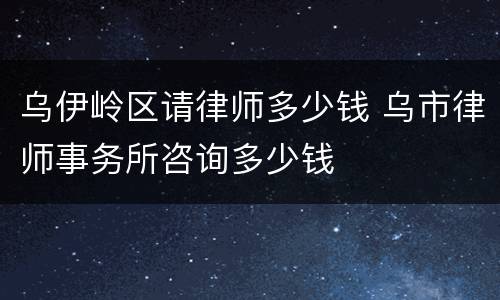 乌伊岭区请律师多少钱 乌市律师事务所咨询多少钱