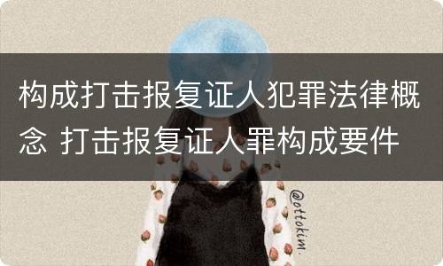 构成打击报复证人犯罪法律概念 打击报复证人罪构成要件