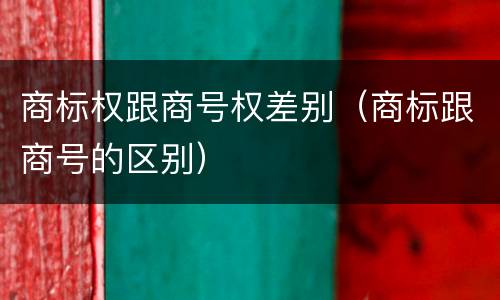 商标权跟商号权差别（商标跟商号的区别）